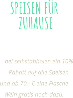 SPEISEN FÜR ZUHAUSE Alle unserem Speisen auch Zum mitnehmen!  bei selbstabholen ein 10% Rabatt auf alle Speisen, und ab 70,- € eine Flasche Wein gratis noch dazu.